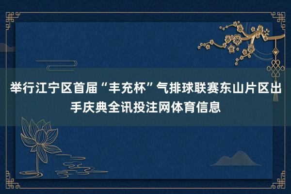 举行江宁区首届“丰充杯”气排球联赛东山片区出手庆典全讯投注网体育信息