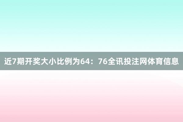 近7期开奖大小比例为64：76全讯投注网体育信息