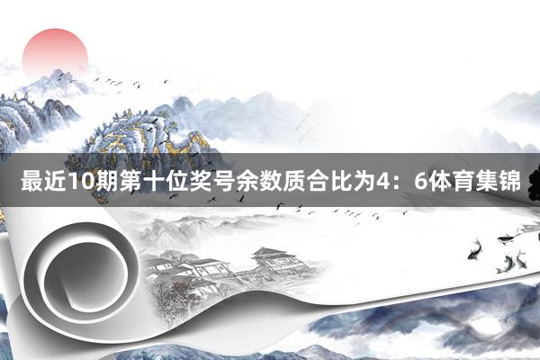 最近10期第十位奖号余数质合比为4：6体育集锦