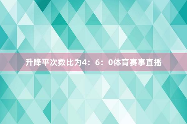 升降平次数比为4：6：0体育赛事直播