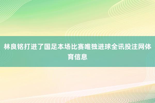 林良铭打进了国足本场比赛唯独进球全讯投注网体育信息