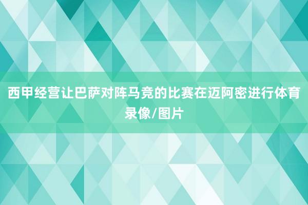 西甲经营让巴萨对阵马竞的比赛在迈阿密进行体育录像/图片