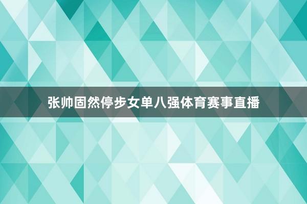 张帅固然停步女单八强体育赛事直播