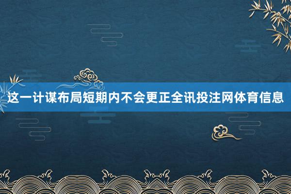 这一计谋布局短期内不会更正全讯投注网体育信息