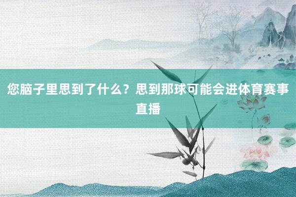 您脑子里思到了什么？思到那球可能会进体育赛事直播