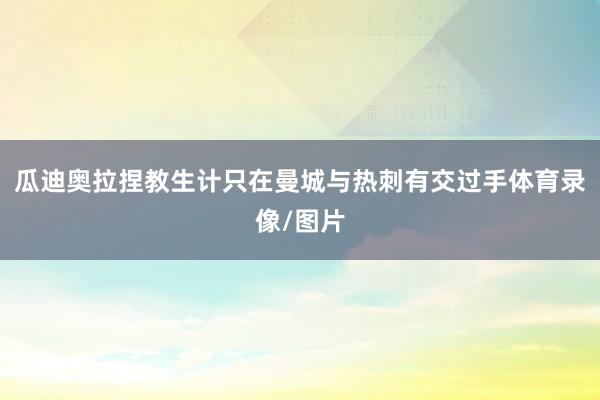 瓜迪奥拉捏教生计只在曼城与热刺有交过手体育录像/图片