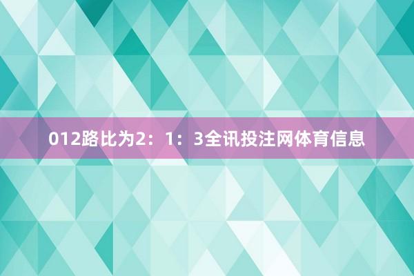 012路比为2：1：3全讯投注网体育信息