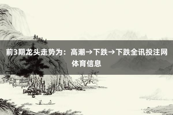 前3期龙头走势为：高潮→下跌→下跌全讯投注网体育信息