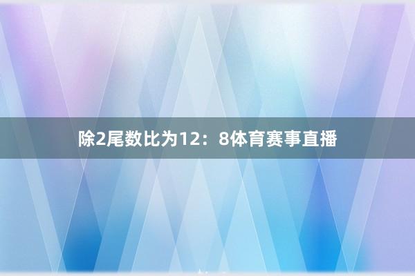 除2尾数比为12：8体育赛事直播