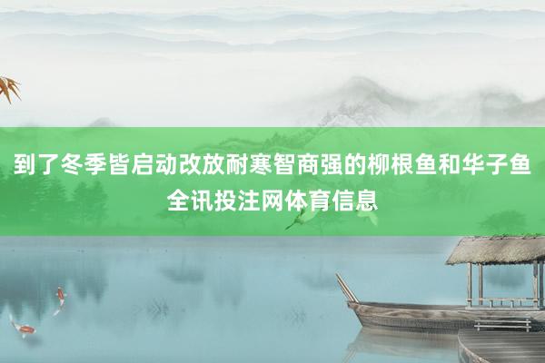 到了冬季皆启动改放耐寒智商强的柳根鱼和华子鱼全讯投注网体育信息