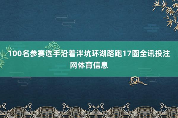 100名参赛选手沿着泮坑环湖路跑17圈全讯投注网体育信息