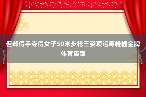 但却得手夺得女子50米步枪三姿项运筹帷幄金牌体育集锦