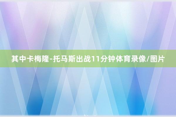 其中卡梅隆-托马斯出战11分钟体育录像/图片