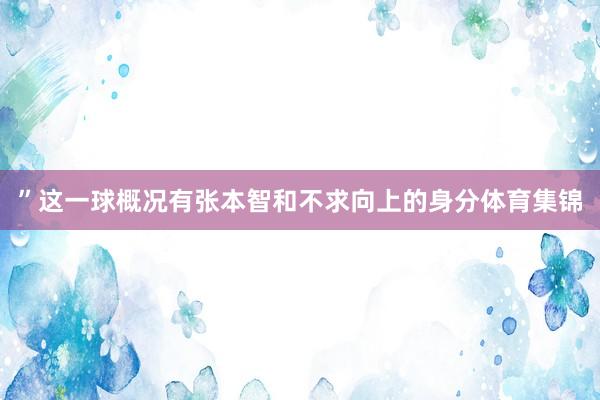 ”这一球概况有张本智和不求向上的身分体育集锦