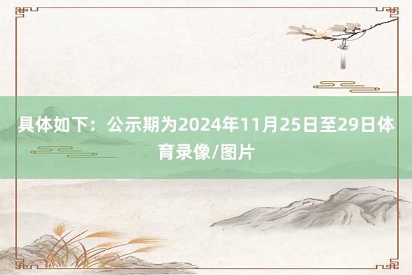 具体如下：公示期为2024年11月25日至29日体育录像/图片