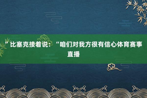 ”比塞克接着说：“咱们对我方很有信心体育赛事直播