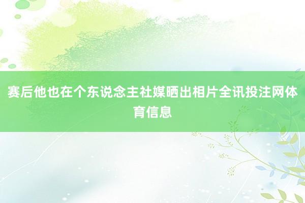 赛后他也在个东说念主社媒晒出相片全讯投注网体育信息