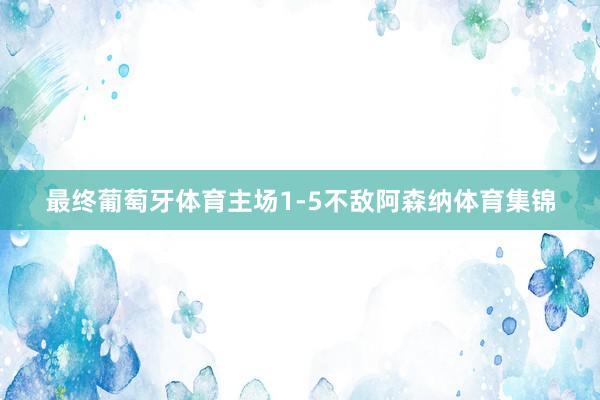 最终葡萄牙体育主场1-5不敌阿森纳体育集锦