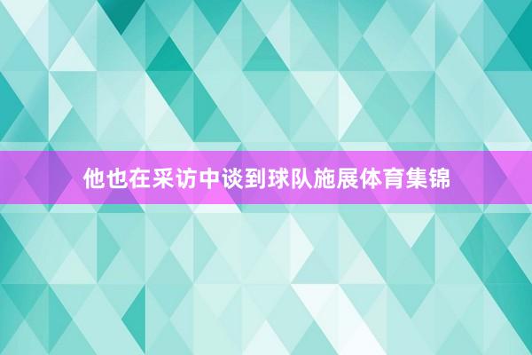 他也在采访中谈到球队施展体育集锦