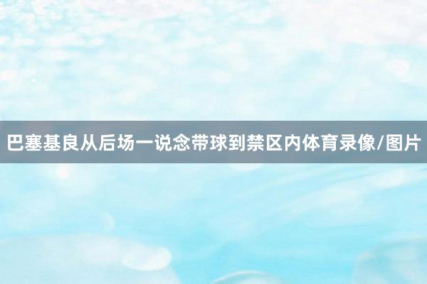 巴塞基良从后场一说念带球到禁区内体育录像/图片