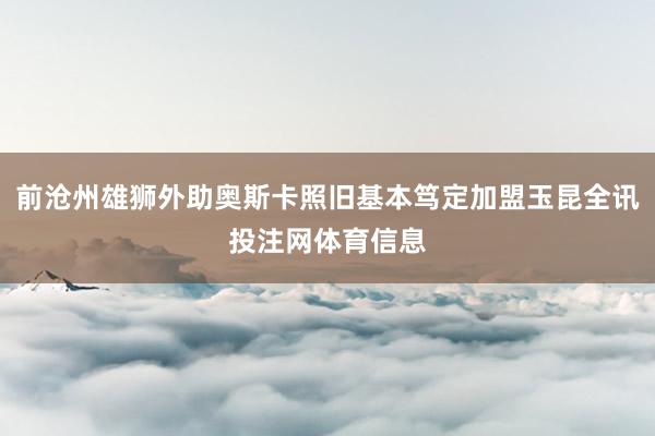 前沧州雄狮外助奥斯卡照旧基本笃定加盟玉昆全讯投注网体育信息