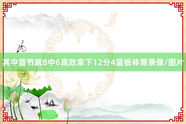 其中首节就8中6高效拿下12分4篮板体育录像/图片