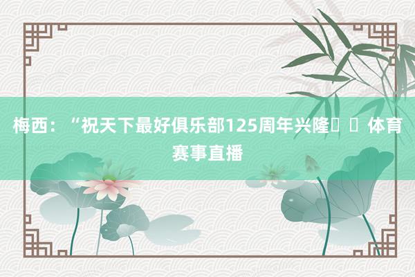 梅西：“祝天下最好俱乐部125周年兴隆❤️体育赛事直播