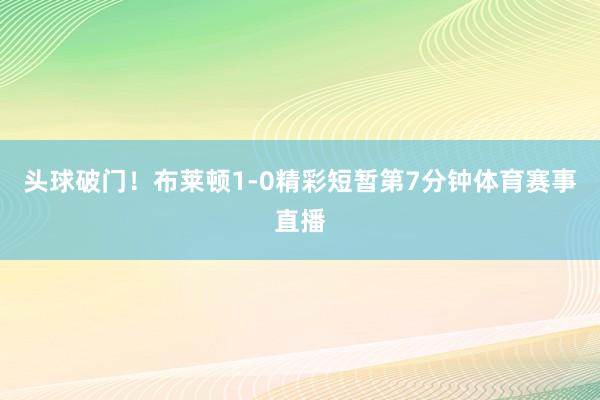 头球破门！布莱顿1-0精彩短暂第7分钟体育赛事直播