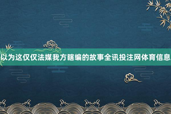 以为这仅仅法媒我方瞎编的故事全讯投注网体育信息