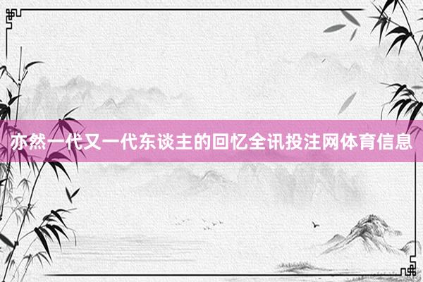 亦然一代又一代东谈主的回忆全讯投注网体育信息