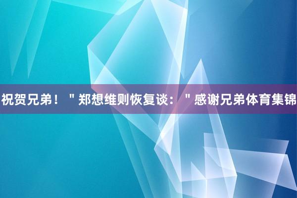 祝贺兄弟！＂郑想维则恢复谈：＂感谢兄弟体育集锦