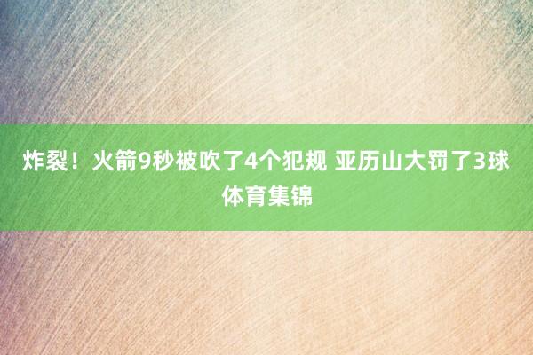 炸裂！火箭9秒被吹了4个犯规 亚历山大罚了3球体育集锦