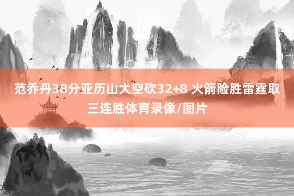 范乔丹38分亚历山大空砍32+8 火箭险胜雷霆取三连胜体育录像/图片