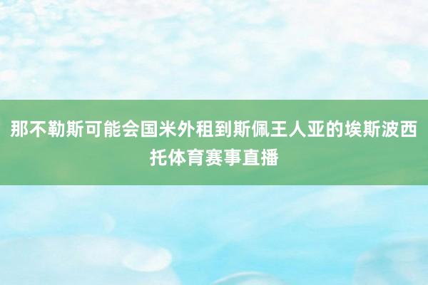 那不勒斯可能会国米外租到斯佩王人亚的埃斯波西托体育赛事直播