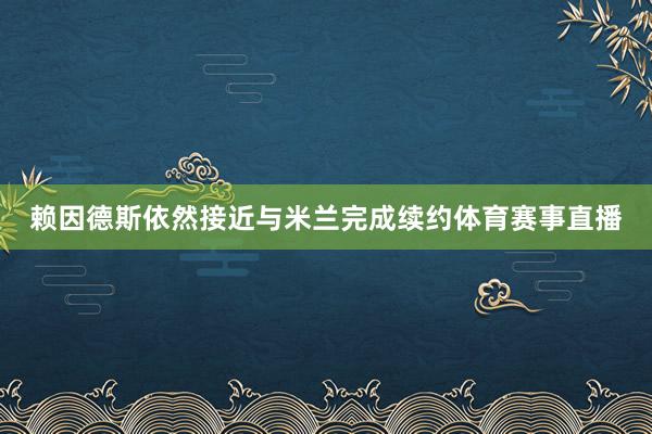 赖因德斯依然接近与米兰完成续约体育赛事直播