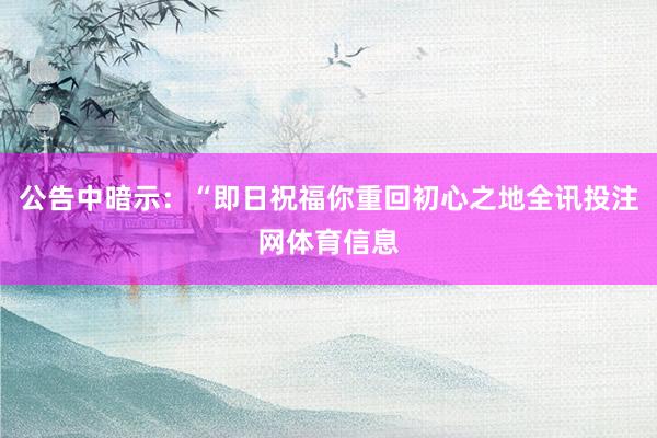 公告中暗示：“即日祝福你重回初心之地全讯投注网体育信息