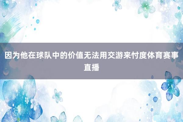 因为他在球队中的价值无法用交游来忖度体育赛事直播