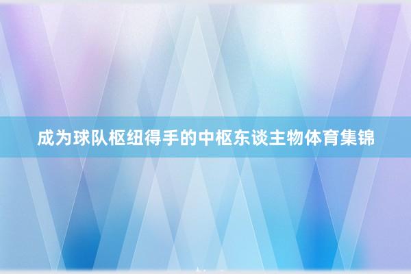 成为球队枢纽得手的中枢东谈主物体育集锦