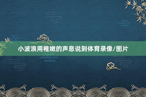 小波浪用稚嫩的声息说到体育录像/图片