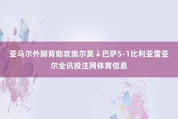 亚马尔外脚背助攻奥尔莫↓巴萨5-1比利亚雷亚尔全讯投注网体育信息