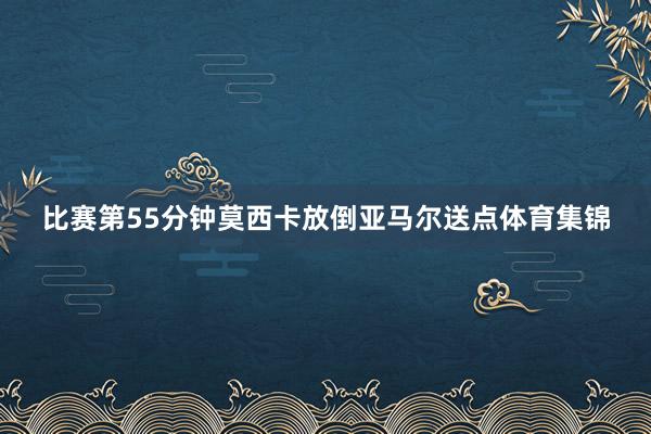 比赛第55分钟莫西卡放倒亚马尔送点体育集锦