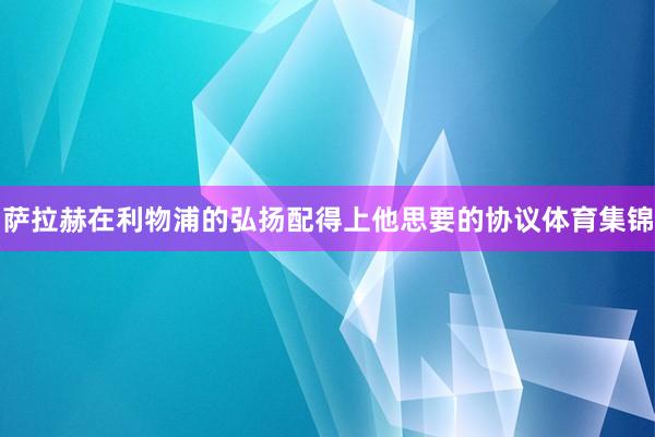 萨拉赫在利物浦的弘扬配得上他思要的协议体育集锦