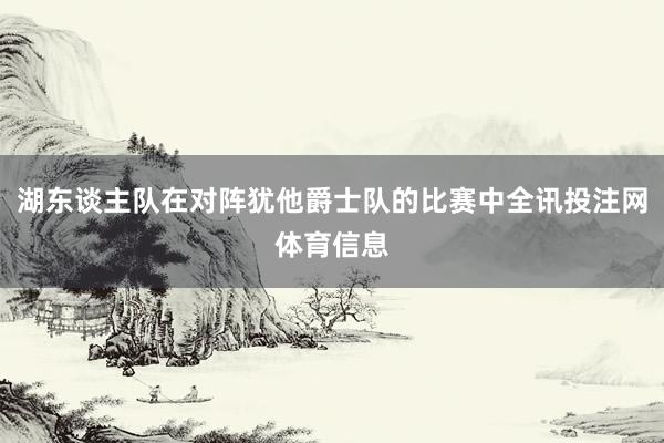 湖东谈主队在对阵犹他爵士队的比赛中全讯投注网体育信息