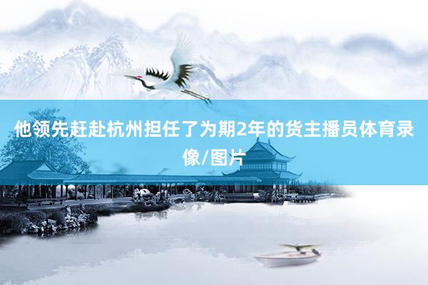 他领先赶赴杭州担任了为期2年的货主播员体育录像/图片