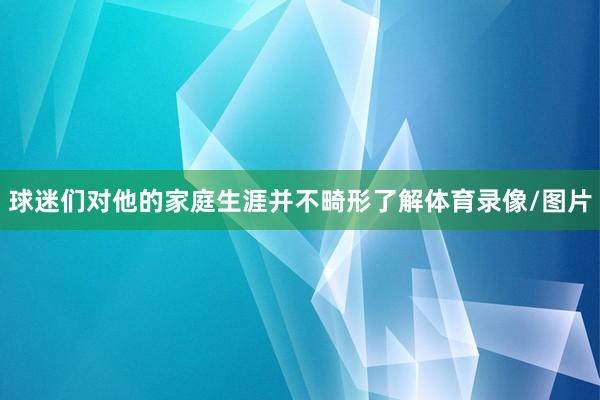 球迷们对他的家庭生涯并不畸形了解体育录像/图片