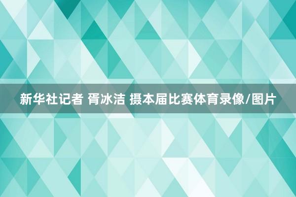 新华社记者 胥冰洁 摄本届比赛体育录像/图片