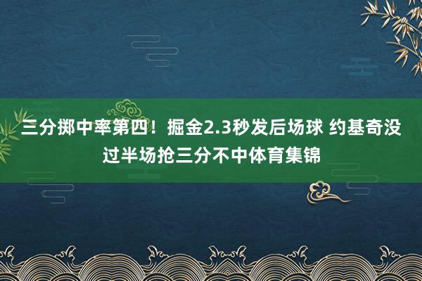 三分掷中率第四！掘金2.3秒发后场球 约基奇没过半场抢三分不中体育集锦