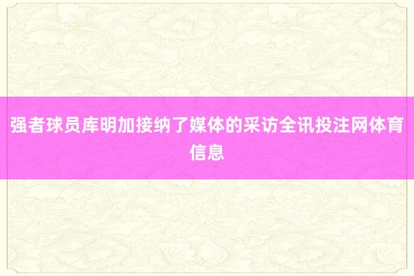 强者球员库明加接纳了媒体的采访全讯投注网体育信息