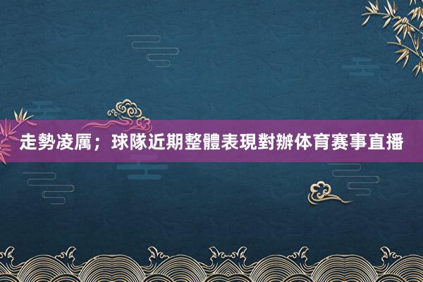 走勢凌厲；球隊近期整體表現對辦体育赛事直播