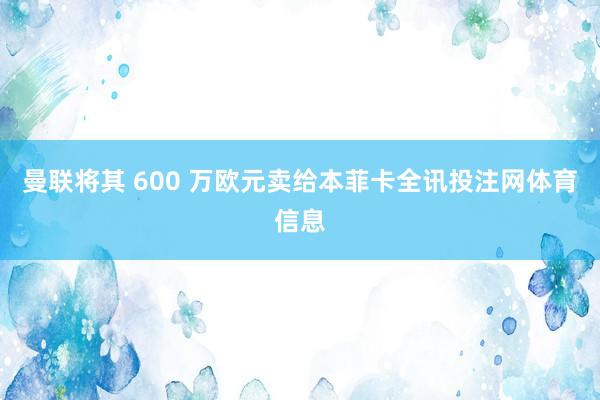 曼联将其 600 万欧元卖给本菲卡全讯投注网体育信息